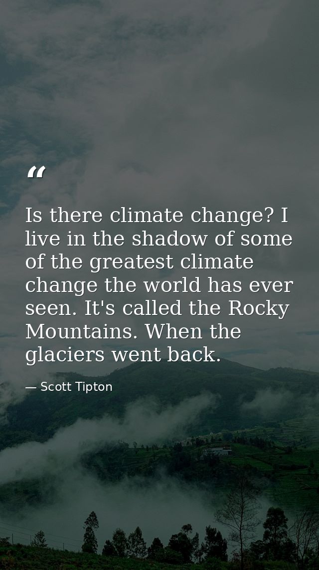 Is there climate change? I live in the shadow of some of the greatest climate change the world has ever seen. It's calle — Scott Tipton