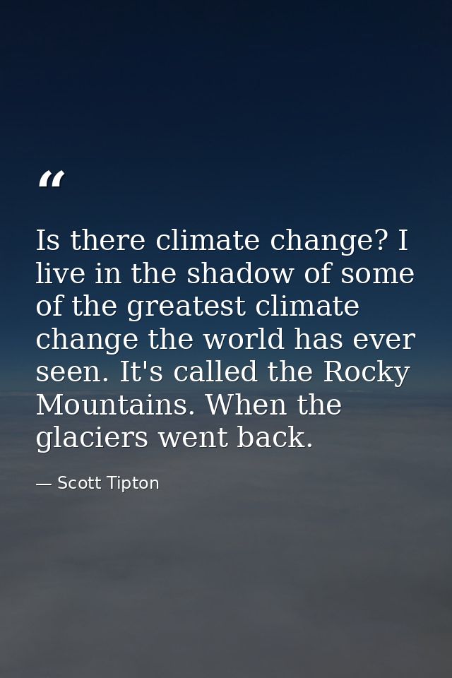 Is there climate change? I live in the shadow of some of the greatest climate change the world has ever seen. It's calle — Scott Tipton