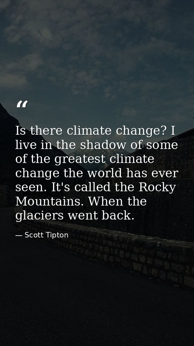 Is there climate change? I live in the shadow of some of the greatest climate change the world has ever seen. It's calle — Scott Tipton