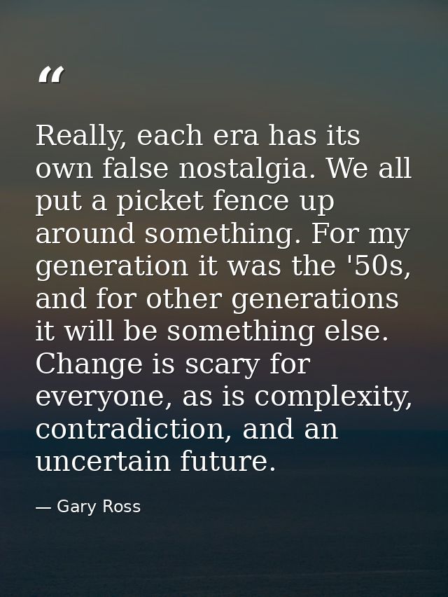Really, each era has its own false nostalgia. We all put a picket fence up around something. For my generation it was th — Gary Ross