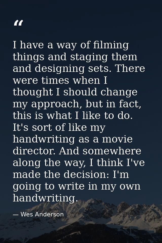 I have a way of filming things and staging them and designing sets. There were times when I thought I should change my a — Wes Anderson