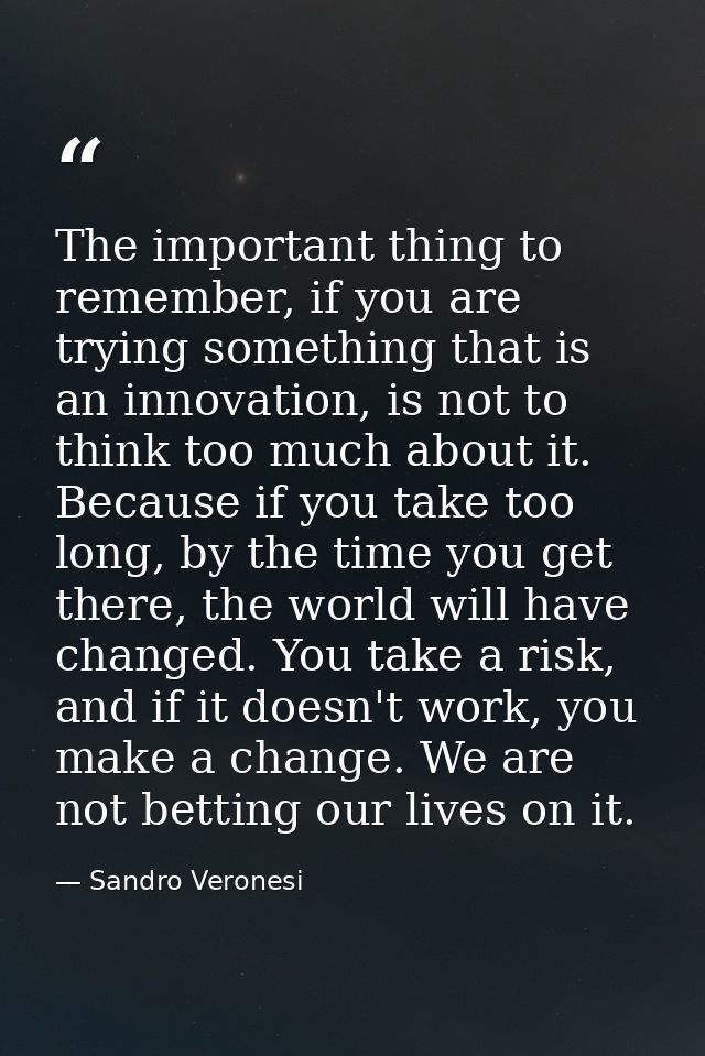 The important thing to remember, if you are trying something that is an innovation, is not to think too much about it. B — Sandro Veronesi