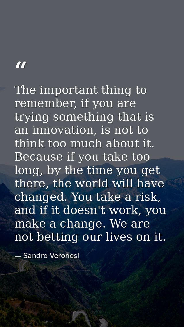 The important thing to remember, if you are trying something that is an innovation, is not to think too much about it. B — Sandro Veronesi