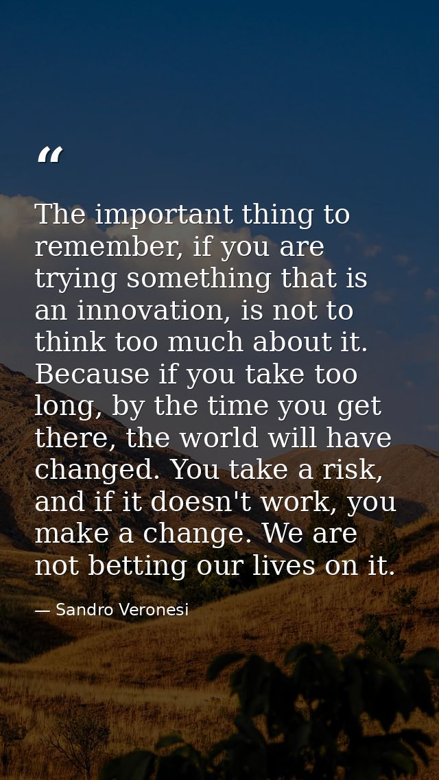 The important thing to remember, if you are trying something that is an innovation, is not to think too much about it. B — Sandro Veronesi