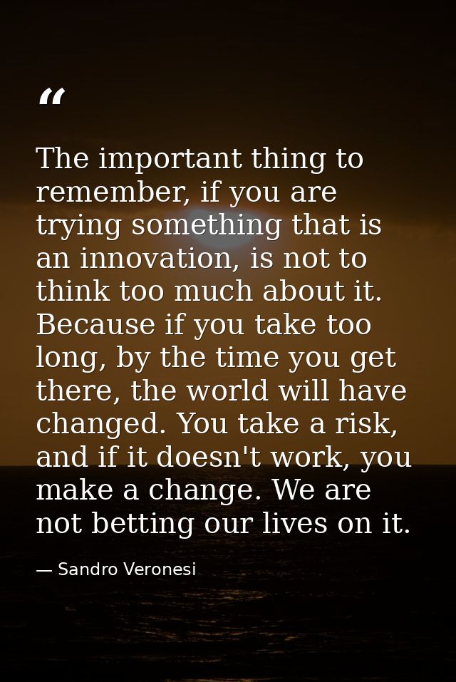The important thing to remember, if you are trying something that is an innovation, is not to think too much about it. B — Sandro Veronesi