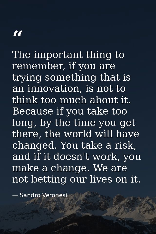 The important thing to remember, if you are trying something that is an innovation, is not to think too much about it. B — Sandro Veronesi