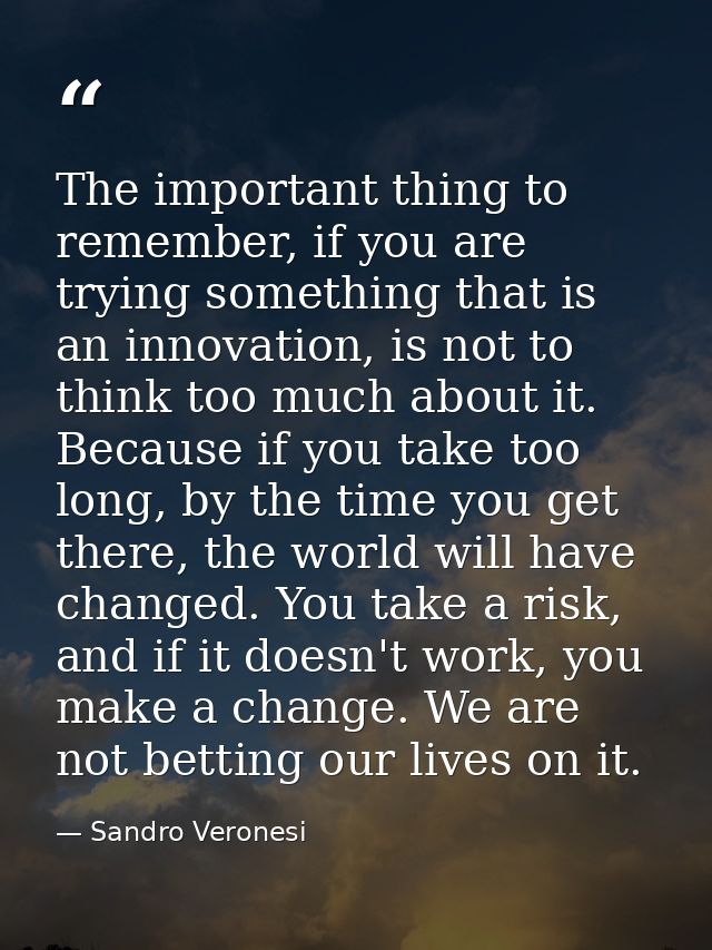 The important thing to remember, if you are trying something that is an innovation, is not to think too much about it. B — Sandro Veronesi