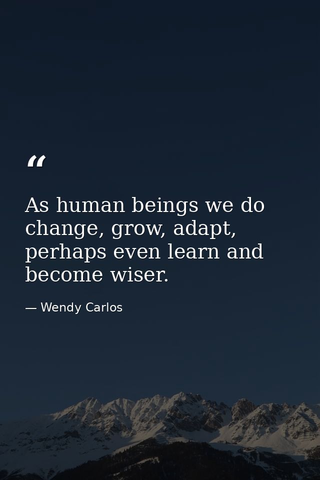 As human beings we do change, grow, adapt, perhaps even learn and become wiser. — Wendy Carlos