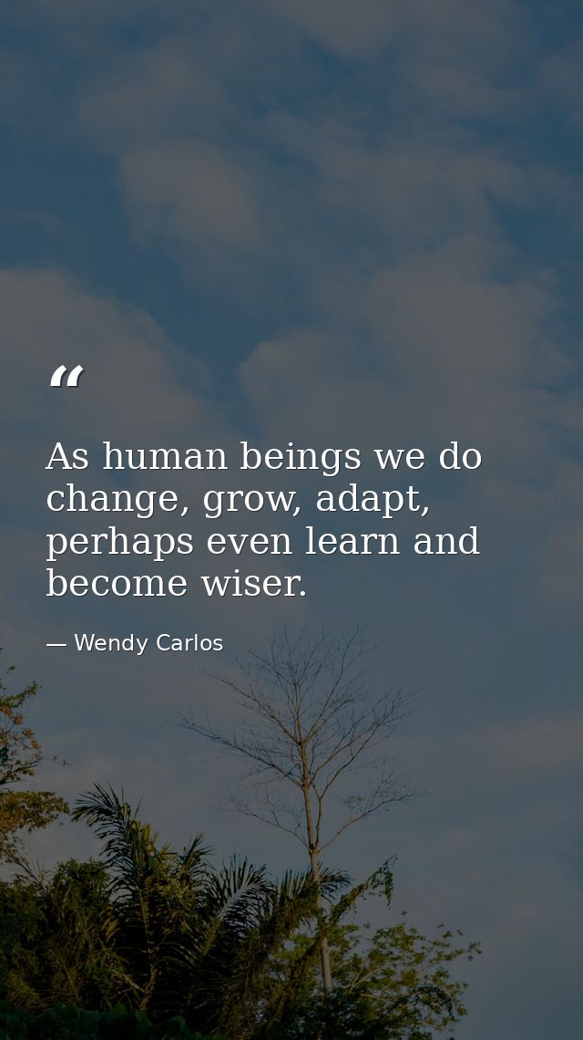 As human beings we do change, grow, adapt, perhaps even learn and become wiser. — Wendy Carlos