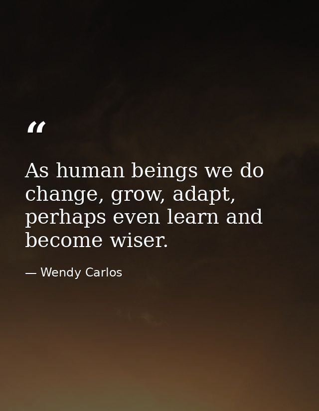 As human beings we do change, grow, adapt, perhaps even learn and become wiser. — Wendy Carlos