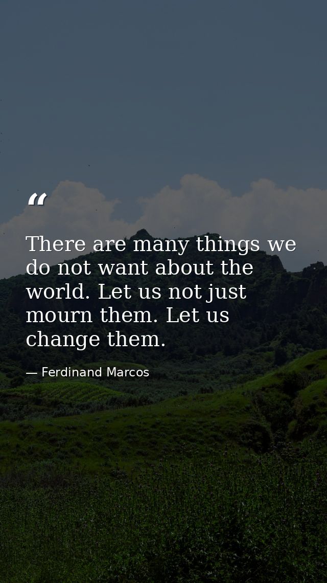 There are many things we do not want about the world. Let us not just mourn them. Let us change them. — Ferdinand Marcos