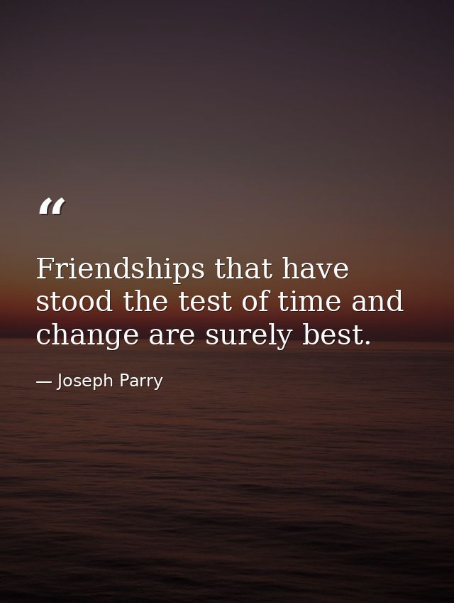 Friendships that have stood the test of time and change are surely best. — Joseph Parry