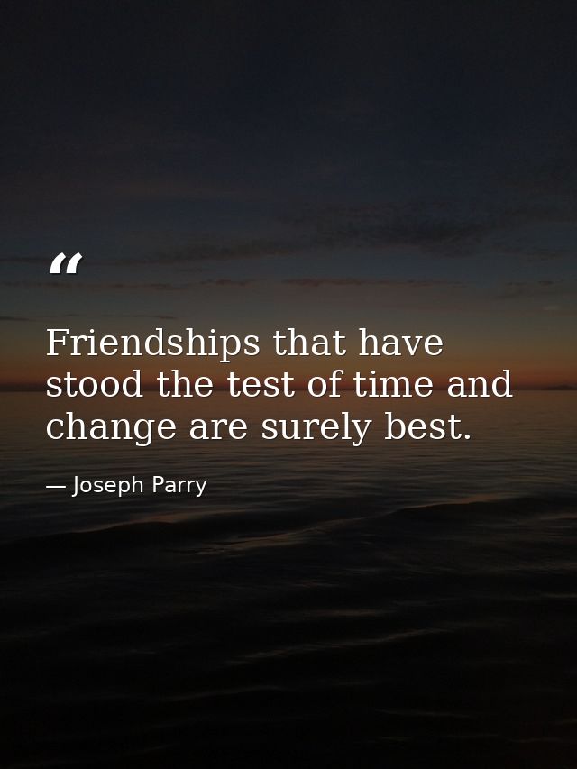 Friendships that have stood the test of time and change are surely best. — Joseph Parry