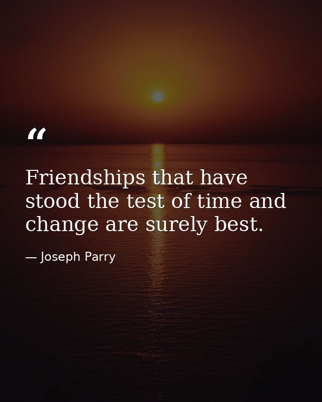 Friendships that have stood the test of time and change are surely best. — Joseph Parry