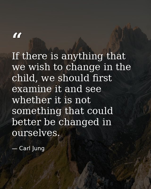 If there is anything that we wish to change in the child, we should first examine it and see whether it is not something — Carl Jung