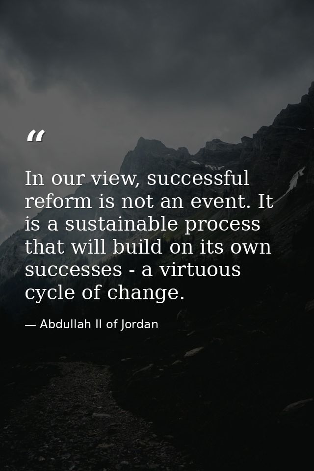 In our view, successful reform is not an event. It is a sustainable process that will build on its own successes - a vir — Abdullah II of Jordan