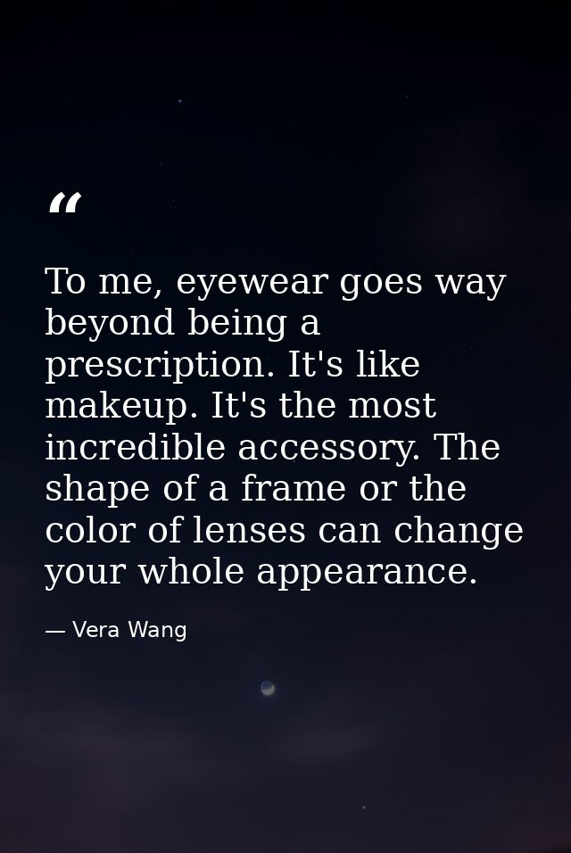 To me, eyewear goes way beyond being a prescription. It's like makeup. It's the most incredible accessory. The shape of  — Vera Wang