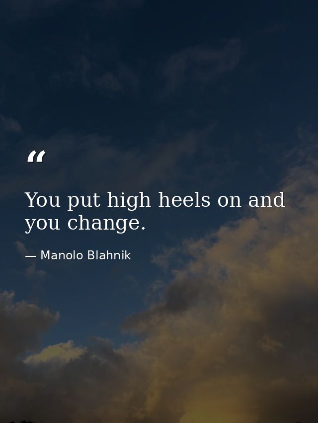You put high heels on and you change. — Manolo Blahnik
