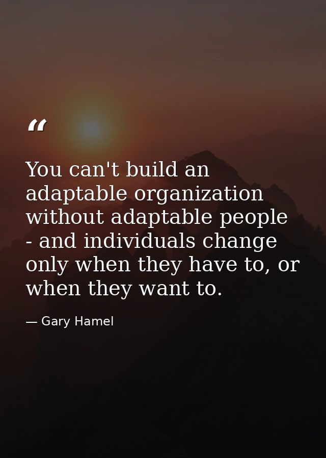 You can't build an adaptable organization without adaptable people - and individuals change only when they have to, or w — Gary Hamel