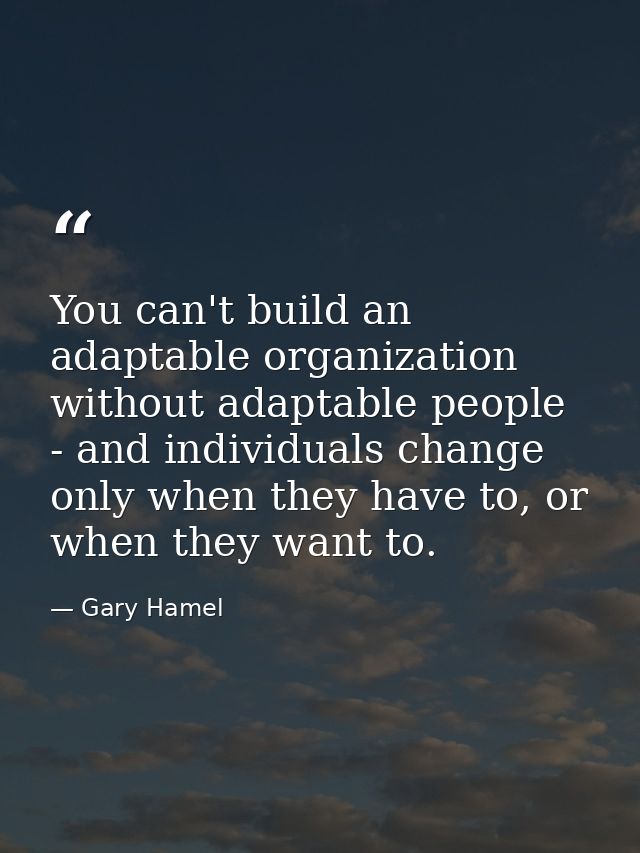 You can't build an adaptable organization without adaptable people - and individuals change only when they have to, or w — Gary Hamel