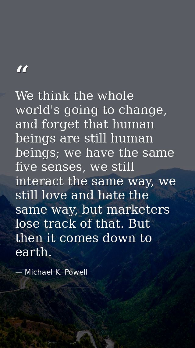 We think the whole world's going to change, and forget that human beings are still human beings; we have the same five s — Michael K. Powell