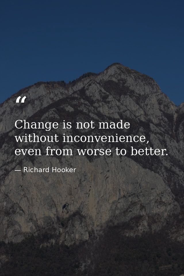 Change is not made without inconvenience, even from worse to better. — Richard Hooker