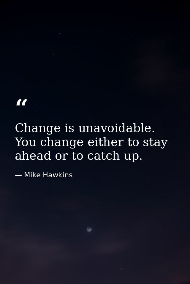 Change is unavoidable. You change either to stay ahead or to catch up. — Mike Hawkins