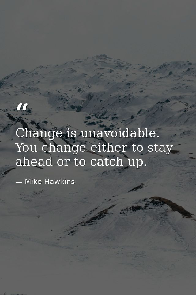 Change is unavoidable. You change either to stay ahead or to catch up. — Mike Hawkins