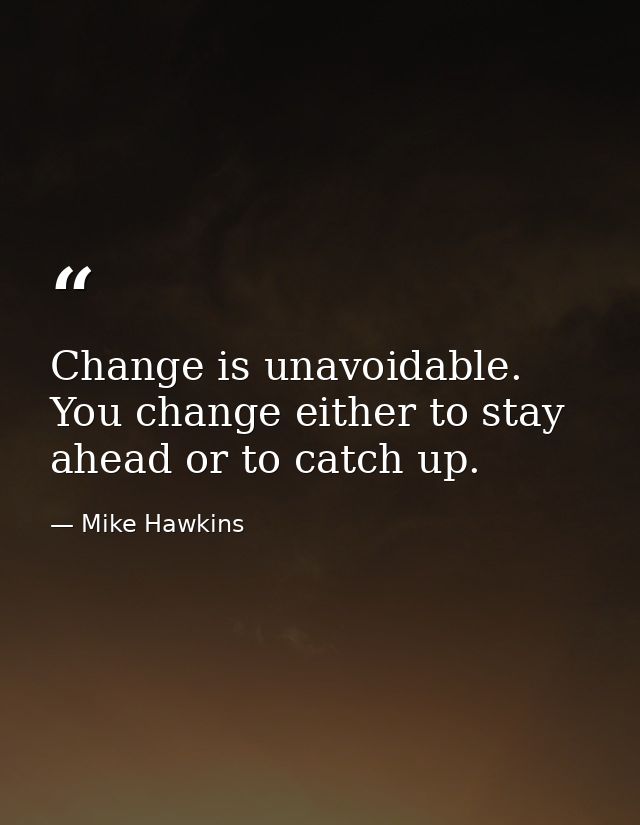 Change is unavoidable. You change either to stay ahead or to catch up. — Mike Hawkins