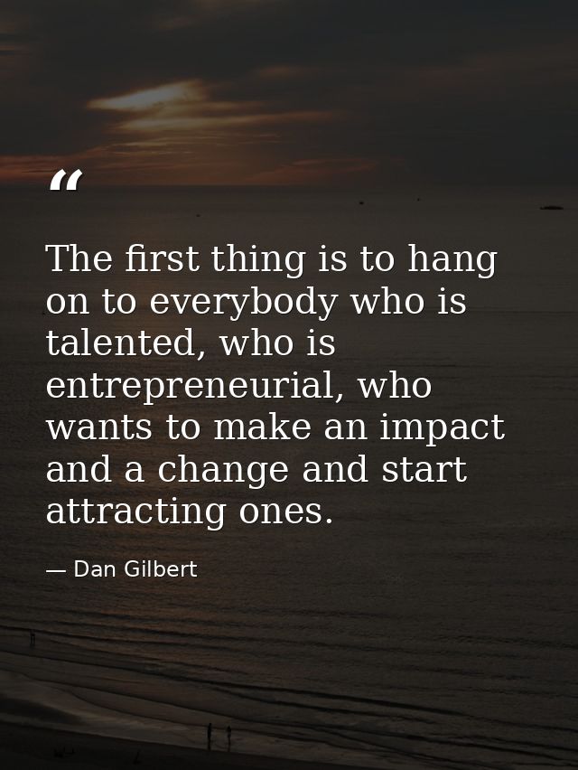 The first thing is to hang on to everybody who is talented, who is entrepreneurial, who wants to make an impact and a ch — Dan Gilbert