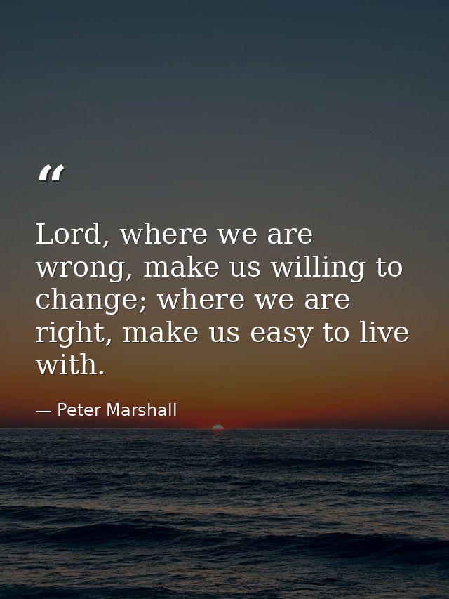 Lord, where we are wrong, make us willing to change; where we are right, make us easy to live with. — Peter Marshall