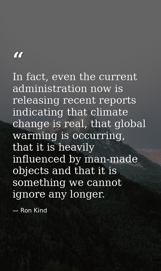 In fact, even the current administration now is releasing recent reports indicating that climate change is real, that gl — Ron Kind