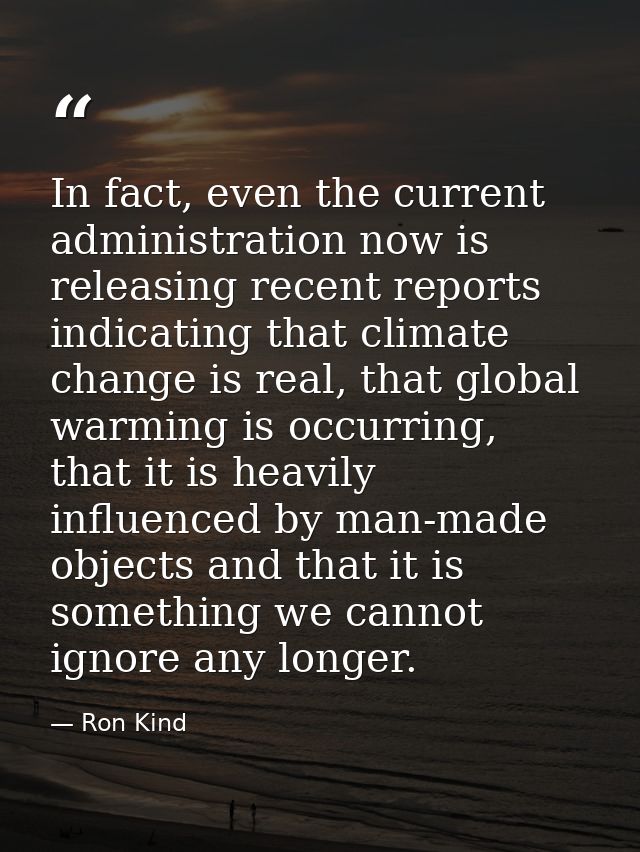 In fact, even the current administration now is releasing recent reports indicating that climate change is real, that gl — Ron Kind
