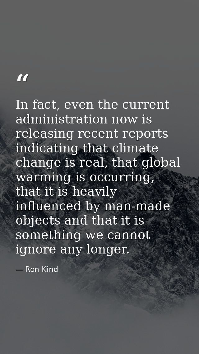 In fact, even the current administration now is releasing recent reports indicating that climate change is real, that gl — Ron Kind