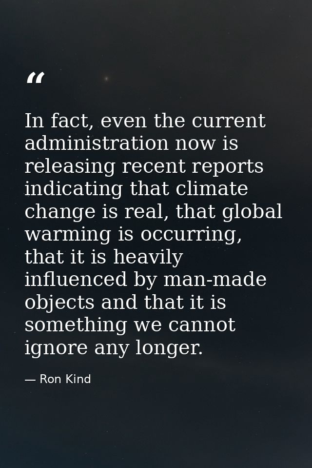 In fact, even the current administration now is releasing recent reports indicating that climate change is real, that gl — Ron Kind