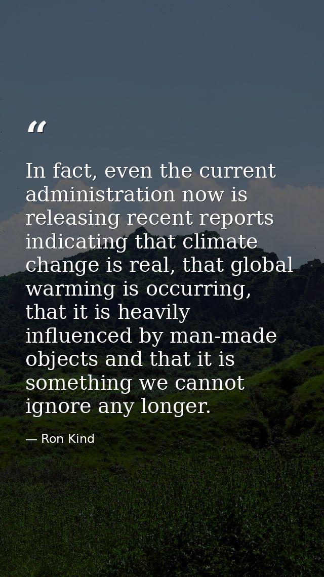 In fact, even the current administration now is releasing recent reports indicating that climate change is real, that gl — Ron Kind