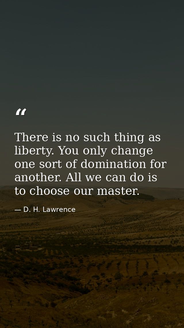 There is no such thing as liberty. You only change one sort of domination for another. All we can do is to choose our ma — D. H. Lawrence
