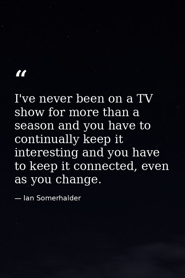 I've never been on a TV show for more than a season and you have to continually keep it interesting and you have to keep — Ian Somerhalder