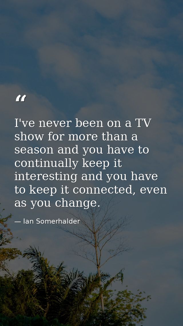 I've never been on a TV show for more than a season and you have to continually keep it interesting and you have to keep — Ian Somerhalder