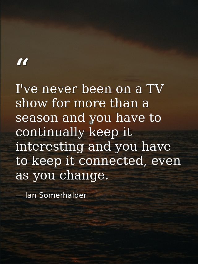 I've never been on a TV show for more than a season and you have to continually keep it interesting and you have to keep — Ian Somerhalder