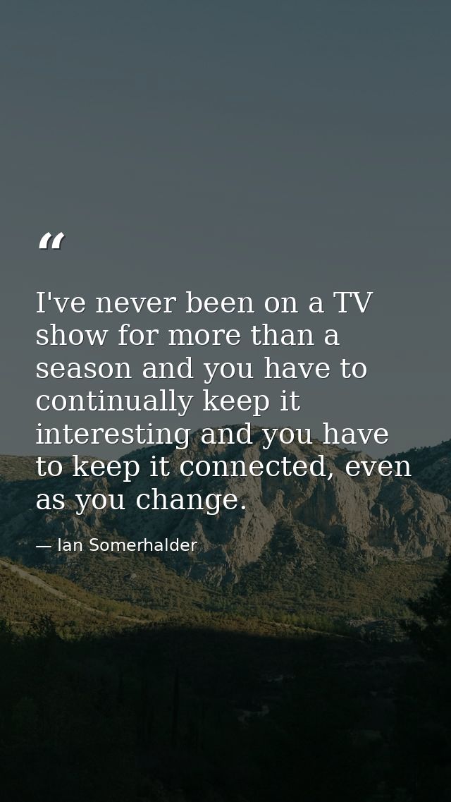 I've never been on a TV show for more than a season and you have to continually keep it interesting and you have to keep — Ian Somerhalder