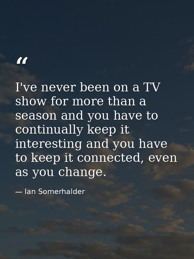 I've never been on a TV show for more than a season and you have to continually keep it interesting and you have to keep — Ian Somerhalder