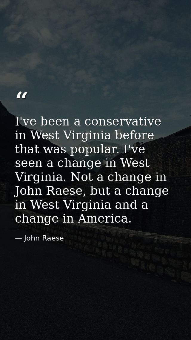 I've been a conservative in West Virginia before that was popular. I've seen a change in West Virginia. Not a change in  — John Raese
