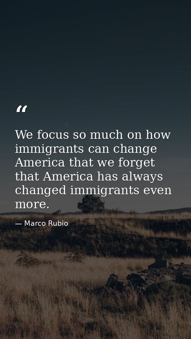 We focus so much on how immigrants can change America that we forget that America has always changed immigrants even mor — Marco Rubio