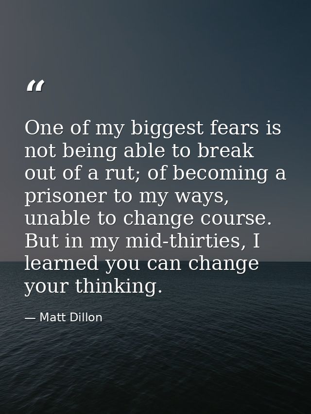 One of my biggest fears is not being able to break out of a rut; of becoming a prisoner to my ways, unable to change cou — Matt Dillon