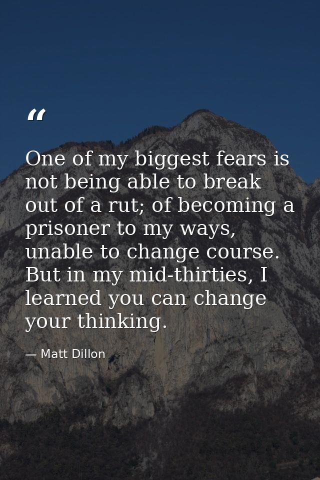 One of my biggest fears is not being able to break out of a rut; of becoming a prisoner to my ways, unable to change cou — Matt Dillon