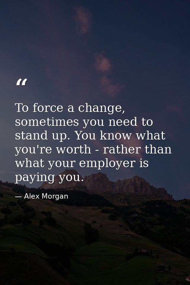 To force a change, sometimes you need to stand up. You know what you're worth - rather than what your employer is paying — Alex Morgan