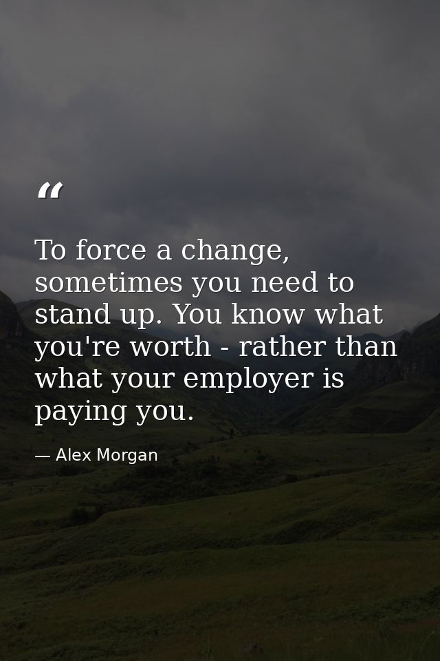 To force a change, sometimes you need to stand up. You know what you're worth - rather than what your employer is paying — Alex Morgan