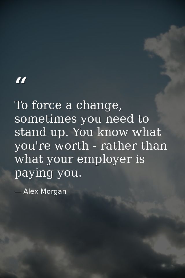 To force a change, sometimes you need to stand up. You know what you're worth - rather than what your employer is paying — Alex Morgan