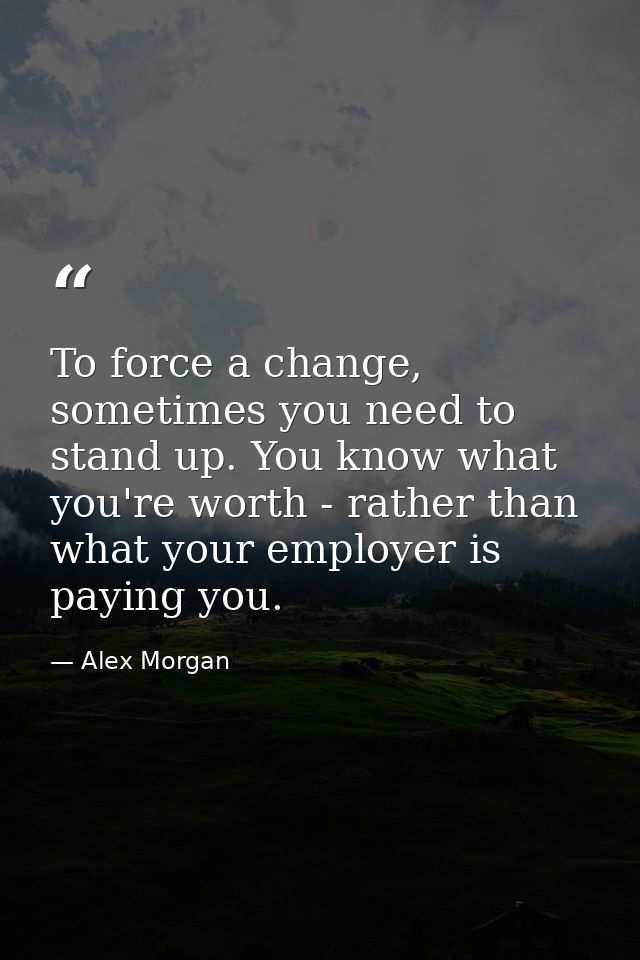 To force a change, sometimes you need to stand up. You know what you're worth - rather than what your employer is paying — Alex Morgan